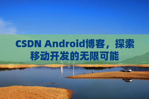 CSDN Android博客,探索移动开发的无限可能